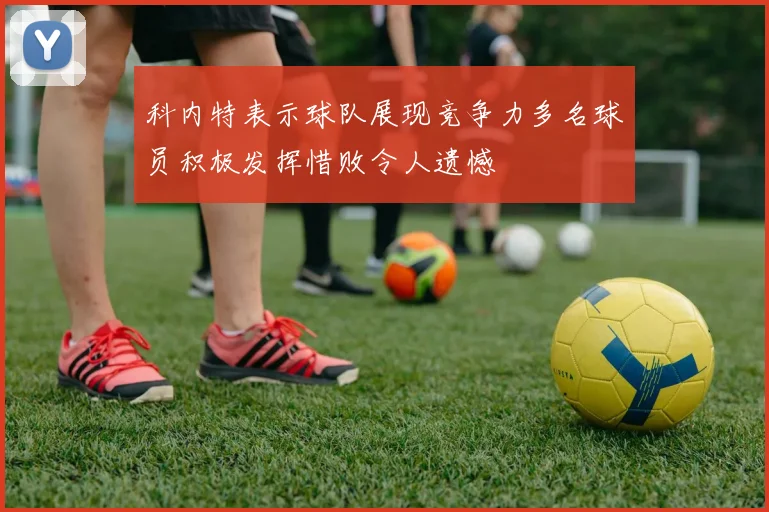 科内特表示球队展现竞争力多名球员积极发挥惜败令人遗憾