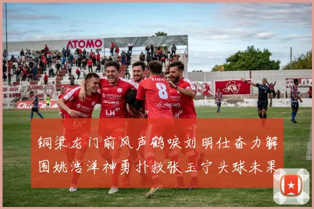 铜梁龙门前风声鹤唳刘明仕奋力解围姚浩洋神勇扑救张玉宁头球未果