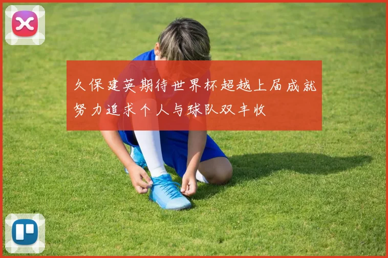 久保建英期待世界杯超越上届成就努力追求个人与球队双丰收