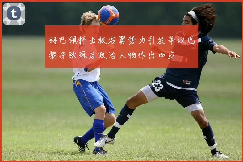 姆巴佩抨击极右翼势力引发争议巴黎夺欧冠后政治人物作出回应