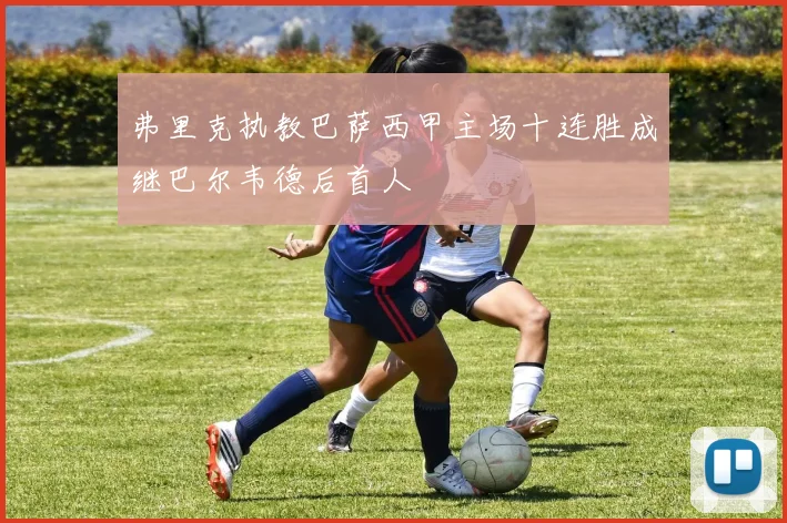 弗里克执教巴萨西甲主场十连胜成继巴尔韦德后首人