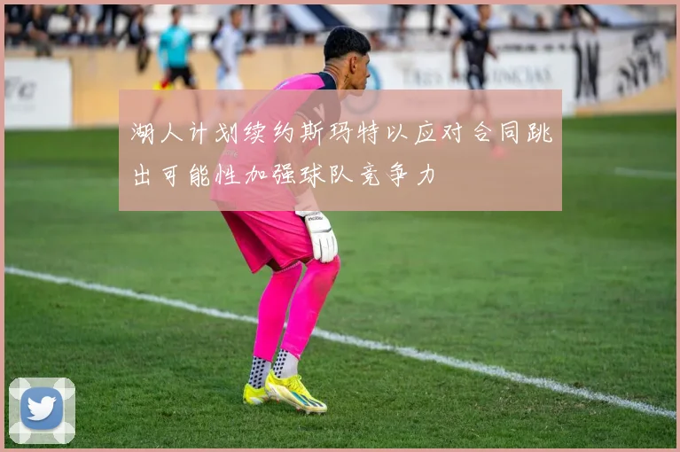 湖人计划续约斯玛特以应对合同跳出可能性加强球队竞争力