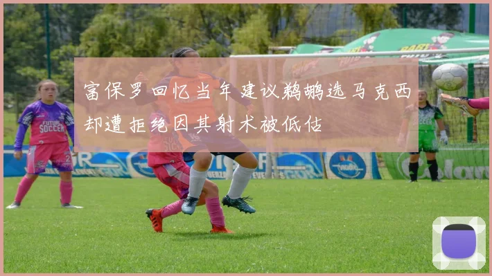 富保罗回忆当年建议鹈鹕选马克西却遭拒绝因其射术被低估