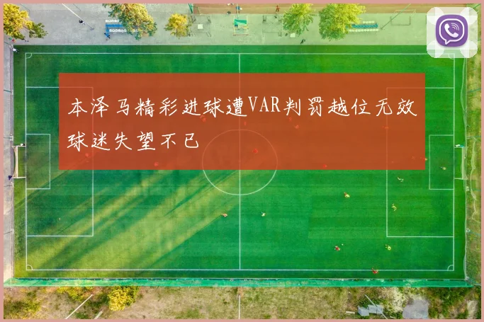 本泽马精彩进球遭VAR判罚越位无效球迷失望不已