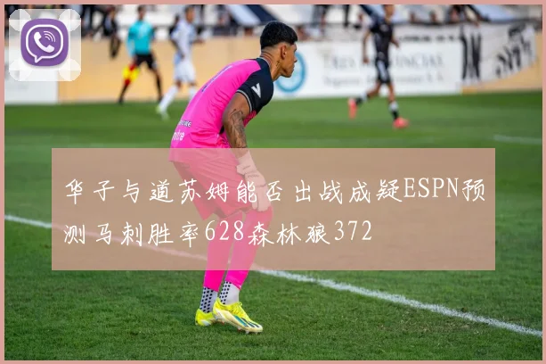 华子与道苏姆能否出战成疑ESPN预测马刺胜率628森林狼372