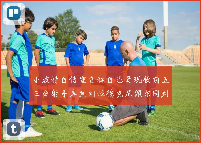 小波特自信宣言称自己是现役前五三分射手库里利拉德克尼佩尔同列其中
