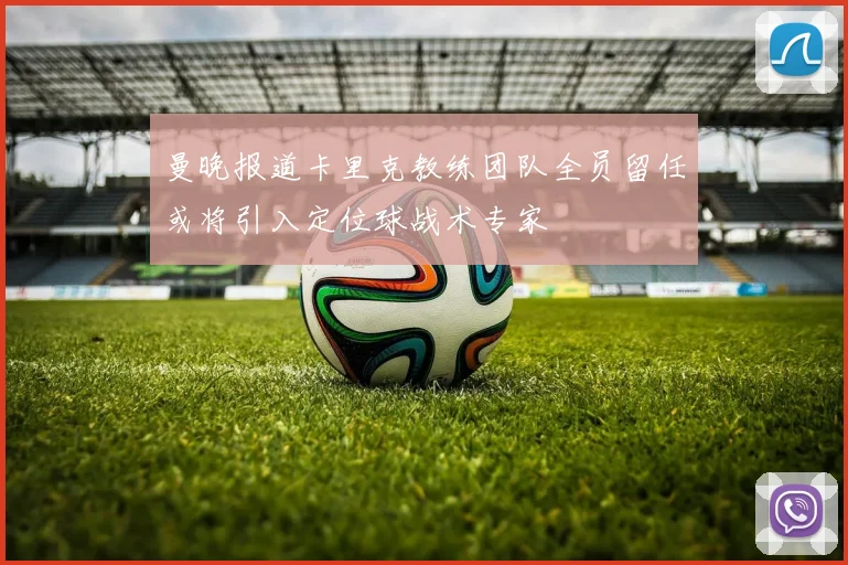 曼晚报道卡里克教练团队全员留任或将引入定位球战术专家