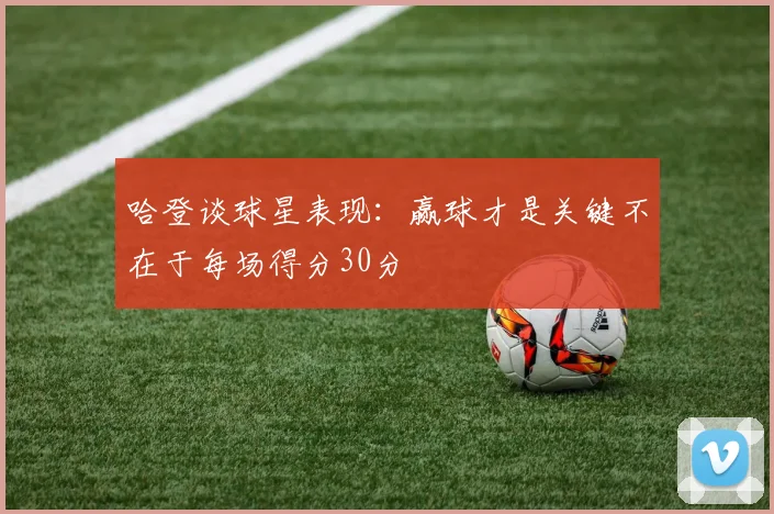 哈登谈球星表现：赢球才是关键不在于每场得分30分