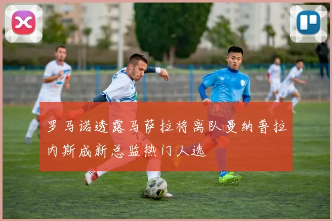 罗马诺透露马萨拉将离队曼纳普拉内斯成新总监热门人选
