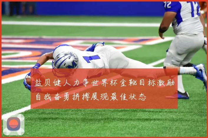盐贝健人力争世界杯金靴目标激励自我奋勇拼搏展现最佳状态