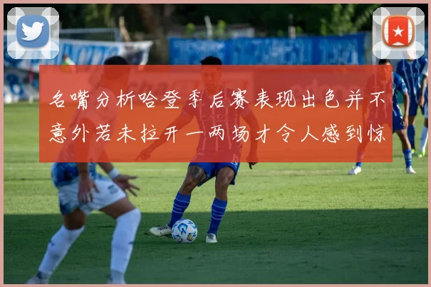 名嘴分析哈登季后赛表现出色并不意外若未拉开一两场才令人感到惊讶