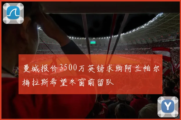 曼城报价3500万英镑求购阿兰帕尔梅拉斯希望冬窗前留队